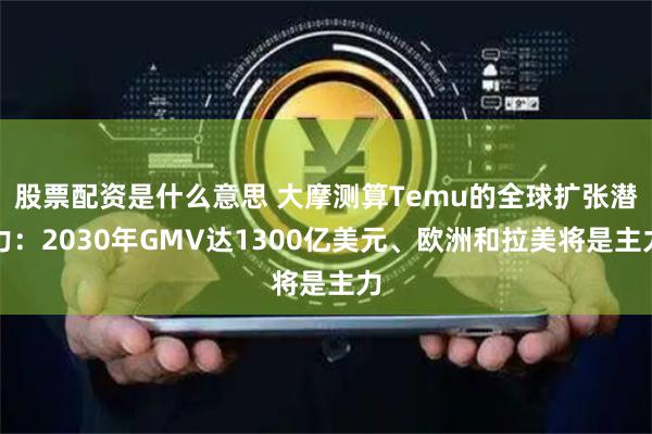 股票配資是什么意思 大摩測(cè)算Temu的全球擴(kuò)張潛力：2030年GMV達(dá)1300億美元、歐洲和拉美將是主力