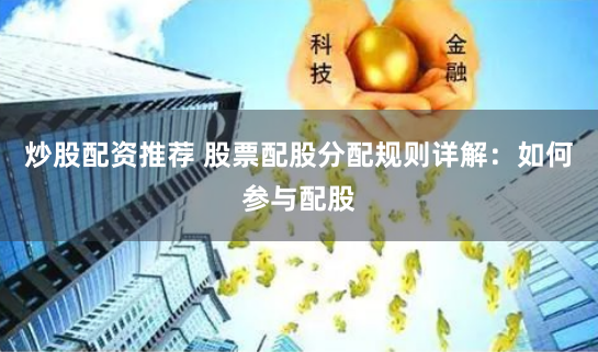 炒股配資推薦 股票配股分配規(guī)則詳解：如何參與配股