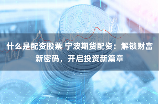 什么是配資股票 寧波期貨配資：解鎖財(cái)富新密碼，開啟投資新篇章